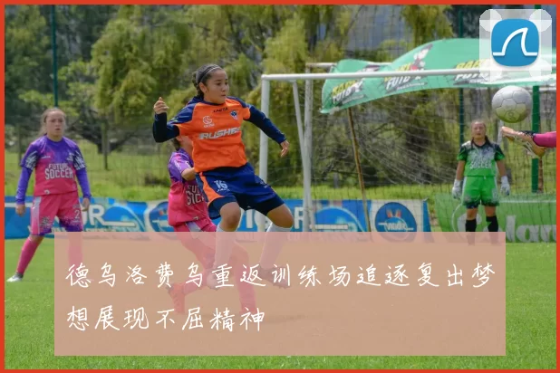 德乌洛费乌重返训练场追逐复出梦想展现不屈精神