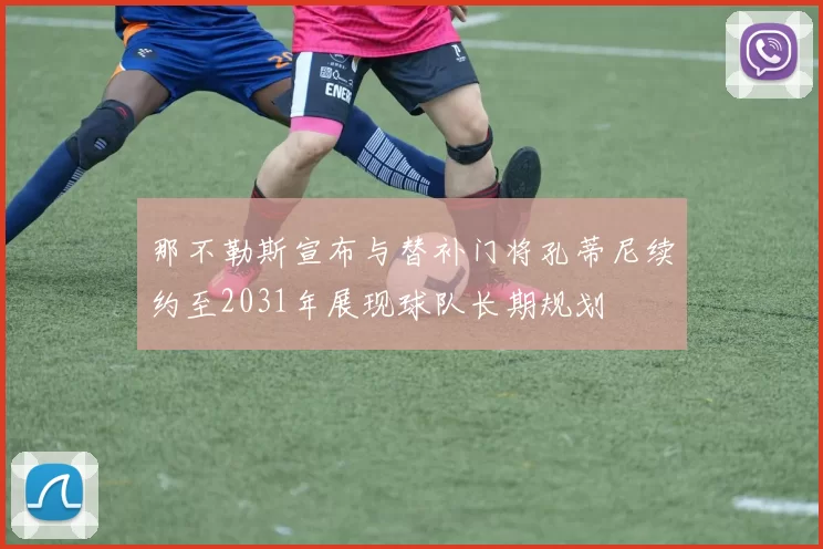 那不勒斯宣布与替补门将孔蒂尼续约至2031年展现球队长期规划