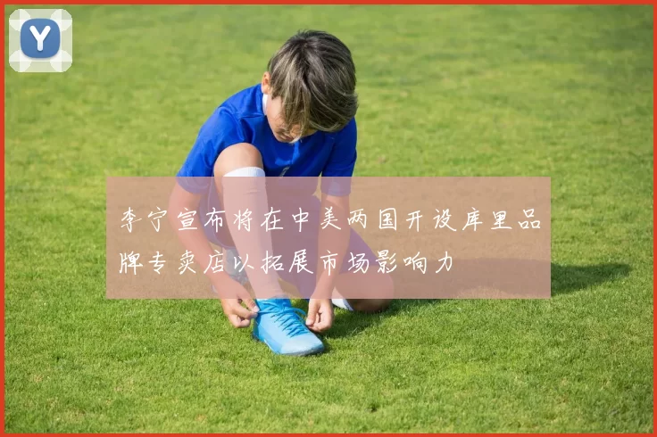 李宁宣布将在中美两国开设库里品牌专卖店以拓展市场影响力