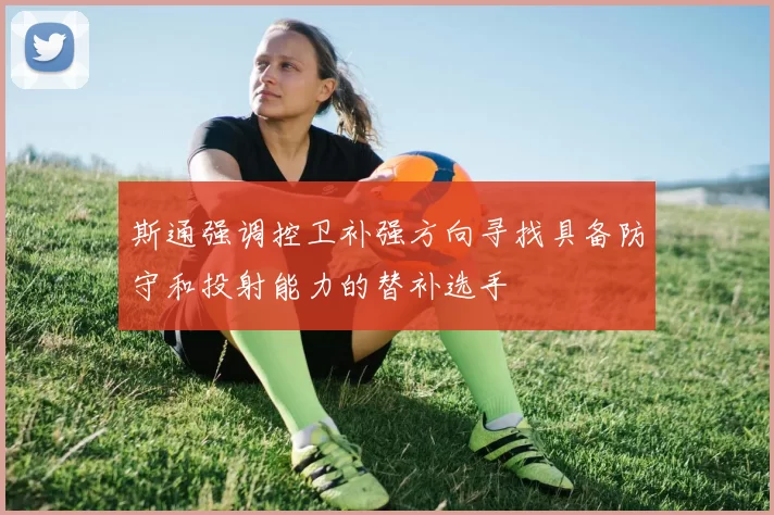 斯通强调控卫补强方向寻找具备防守和投射能力的替补选手