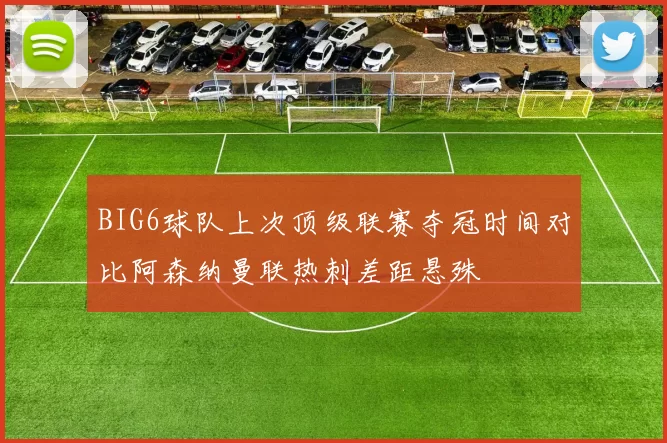 BIG6球队上次顶级联赛夺冠时间对比阿森纳曼联热刺差距悬殊