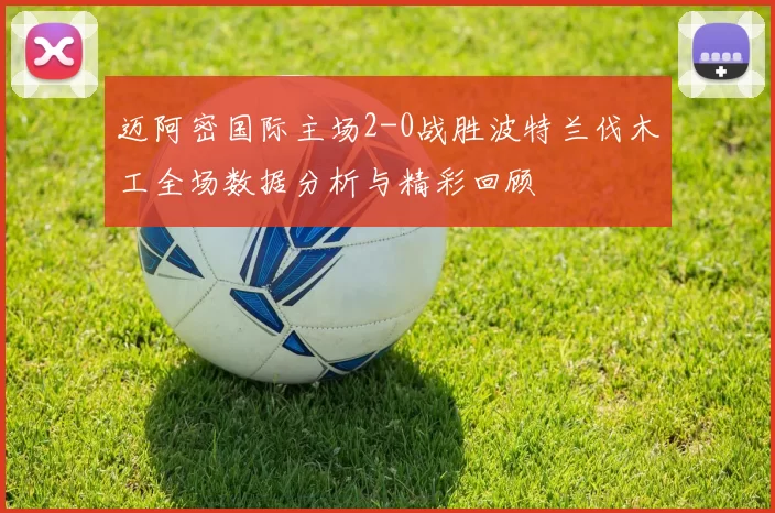 迈阿密国际主场2-0战胜波特兰伐木工全场数据分析与精彩回顾