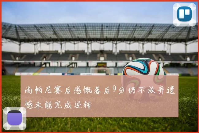 尚帕尼赛后感慨落后9分仍不放弃遗憾未能完成逆转