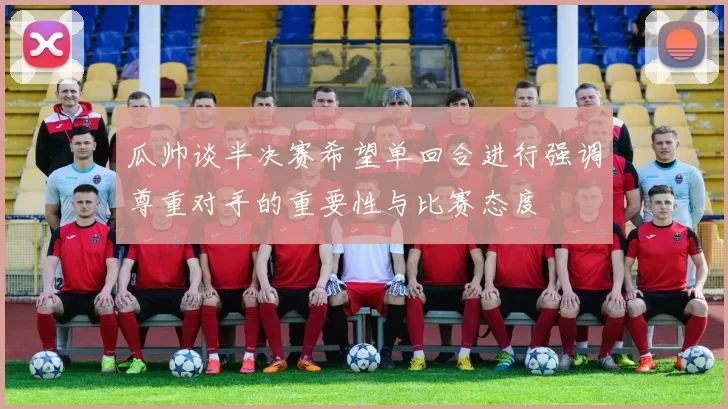 瓜帅谈半决赛希望单回合进行强调尊重对手的重要性与比赛态度