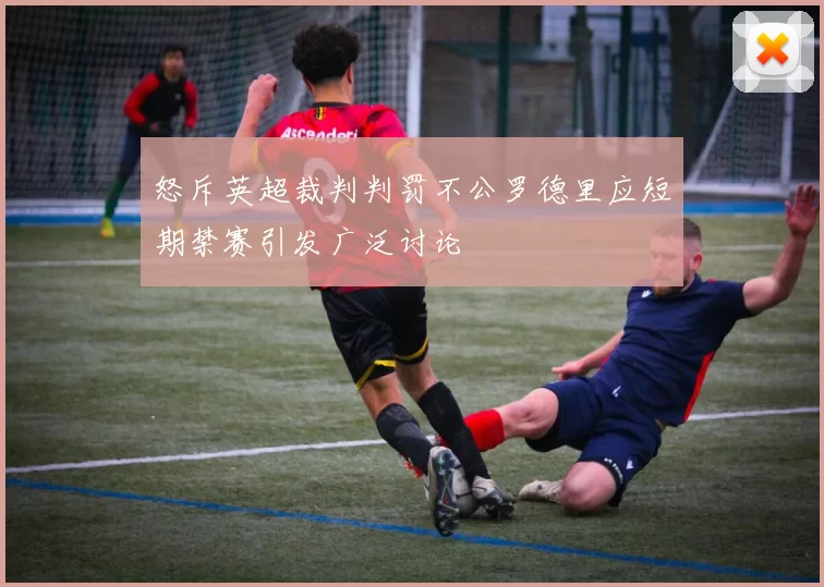 怒斥英超裁判判罚不公罗德里应短期禁赛引发广泛讨论