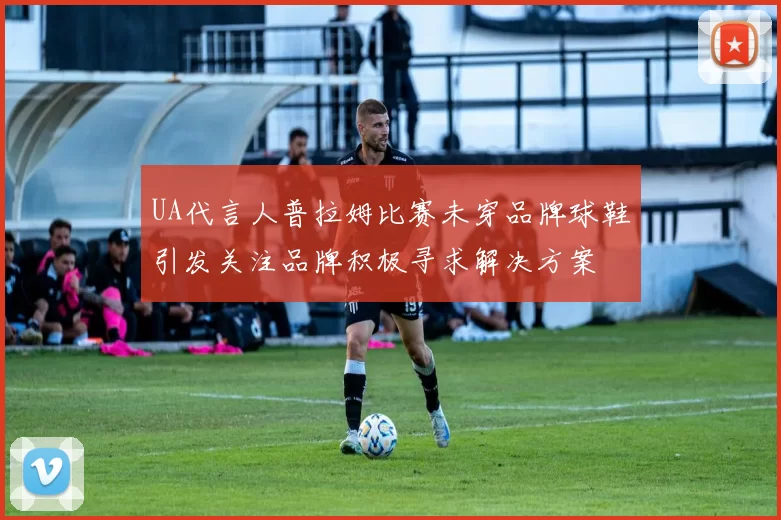 UA代言人普拉姆比赛未穿品牌球鞋引发关注品牌积极寻求解决方案