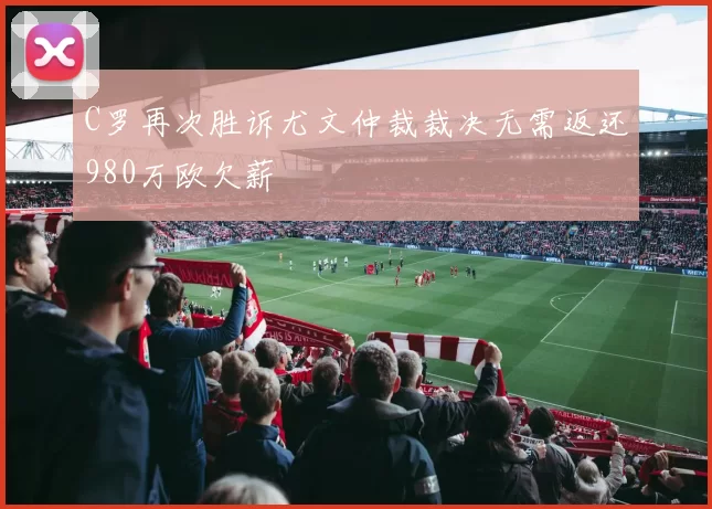 C罗再次胜诉尤文仲裁裁决无需返还980万欧欠薪