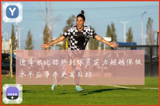德泽尔比称热刺球员实力超越保级水平应争夺更高目标
