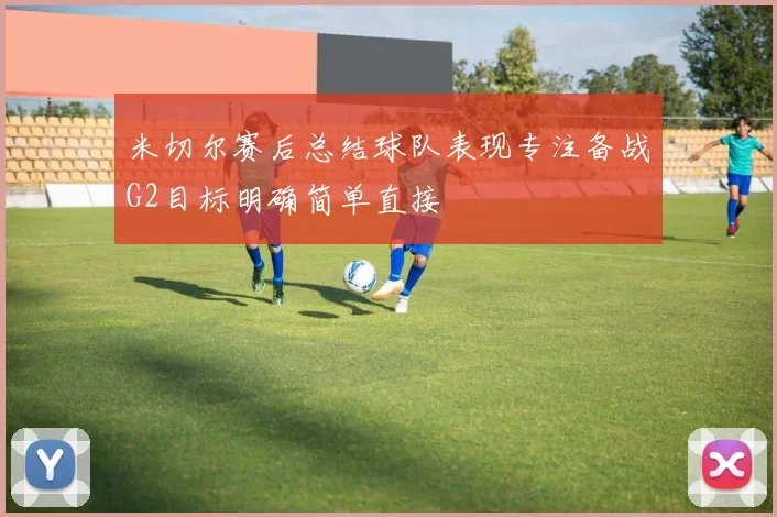 米切尔赛后总结球队表现专注备战G2目标明确简单直接