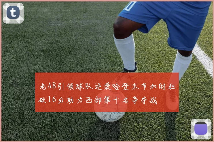 老A8引领球队逆袭哈登末节加时狂砍16分助力西部第十名争夺战