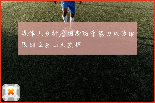 媒体人分析詹姆斯防守能力认为能限制亚历山大发挥